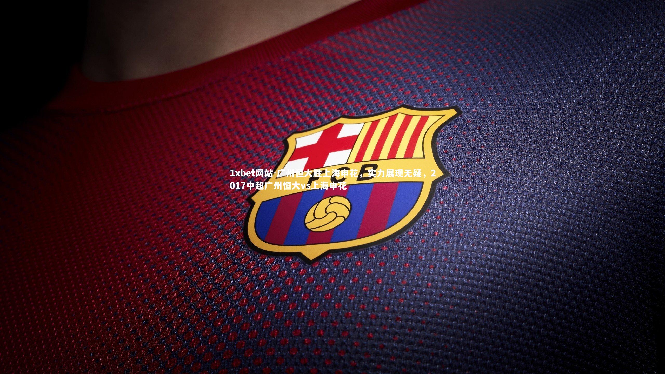 1xbet网站-广州恒大胜上海申花,实力展现无疑,2017中超广州恒大vs上海申花