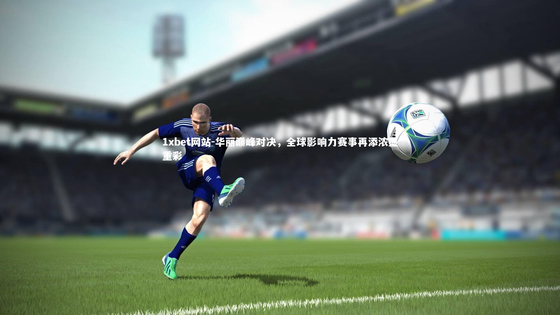1xbet网站-华丽巅峰对决,全球影响力赛事再添浓墨重彩