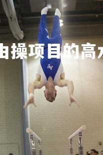 1xbet网站-体操自由操项目的高水准表现,自由体操的比赛术语有哪些