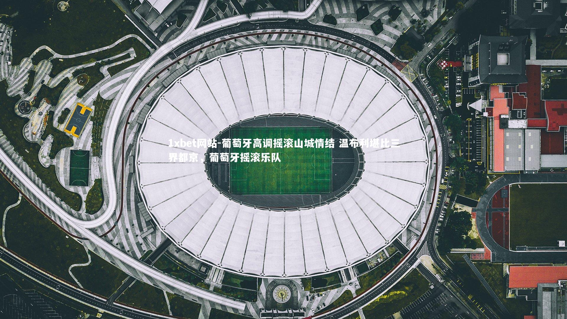 1xbet网站-葡萄牙高调摇滚山城情结 温布利堪比三界都京,葡萄牙摇滚乐队