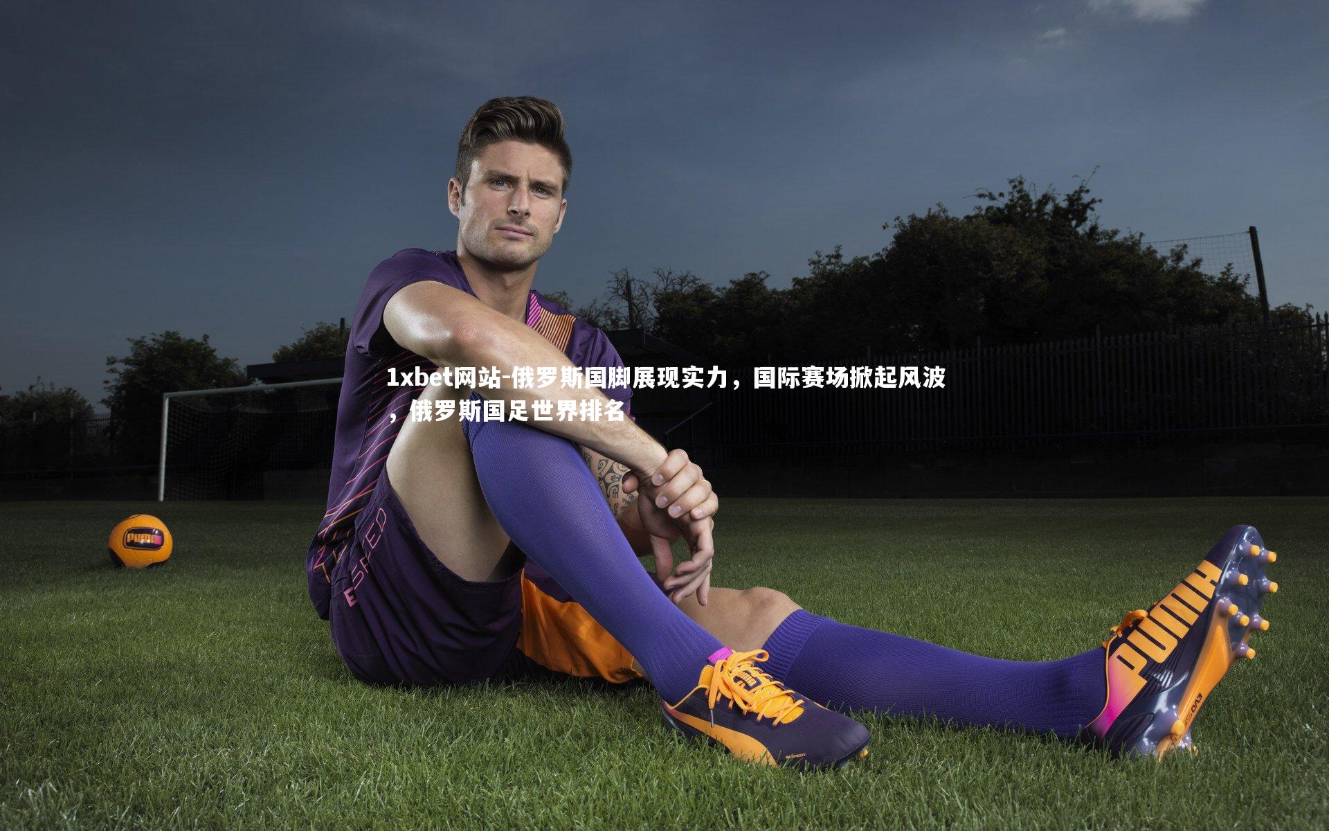 1xbet网站-俄罗斯国脚展现实力，国际赛场掀起风波，俄罗斯国足世界排名