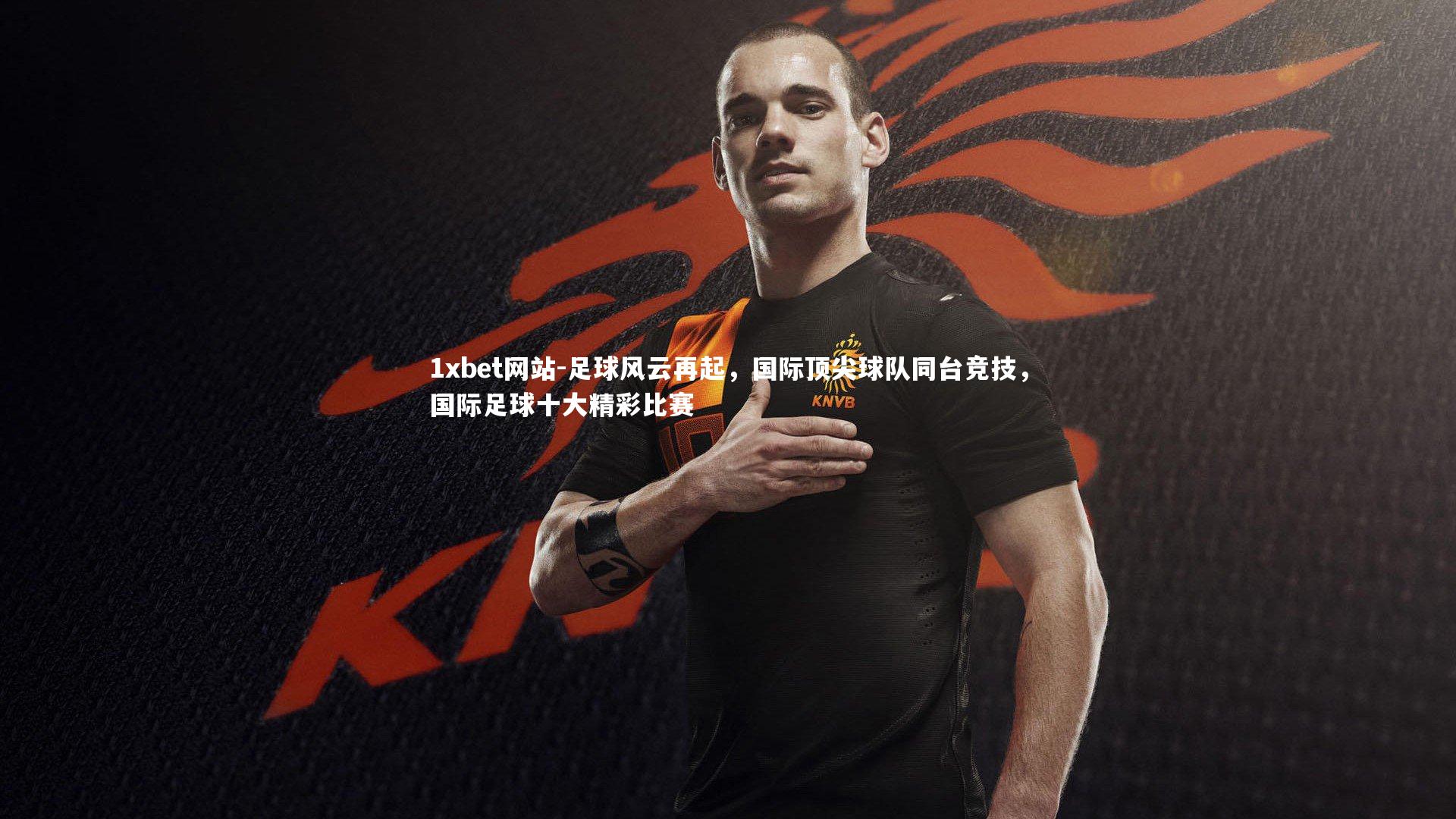 足球风云再起,国际顶尖球队同台竞技,国际足球十大精彩比赛