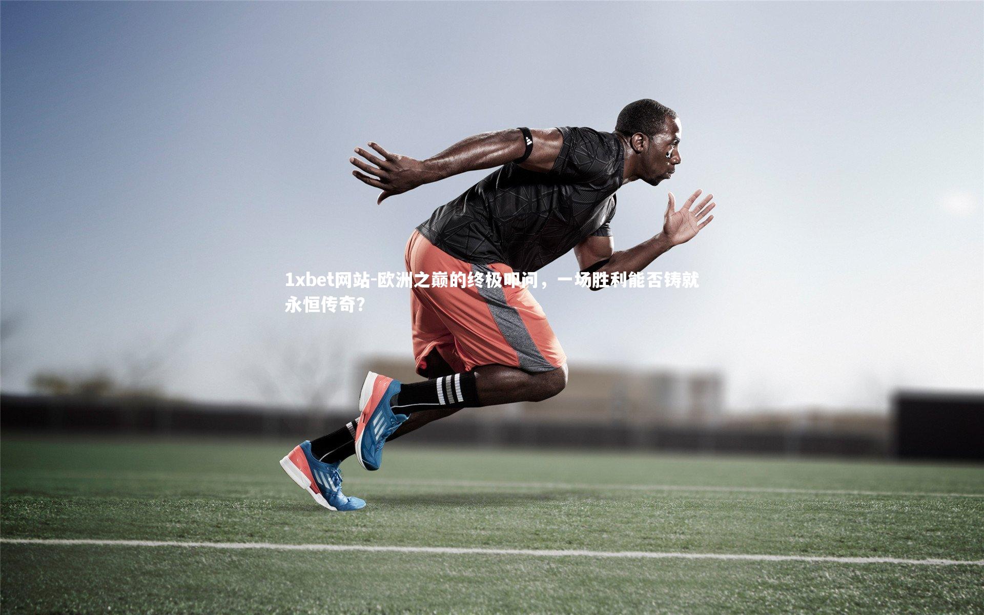 欧洲之巅的终极叩问，一场胜利能否铸就永恒传奇？