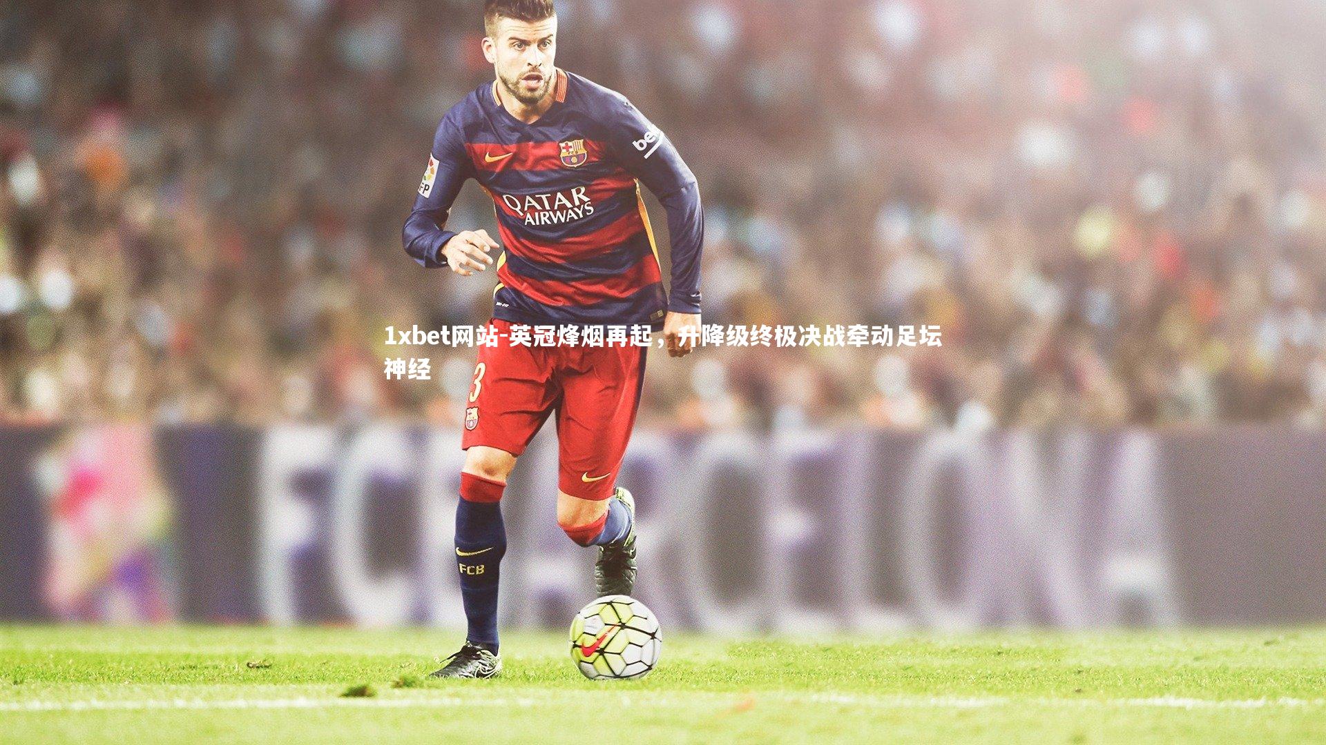 英冠烽烟再起，升降级终极决战牵动足坛神经